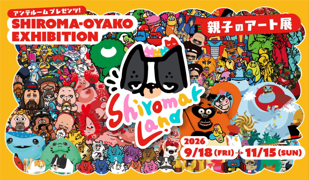 ANTEROOM PRESENTS SHIROMA-OYAKO EXHIBITION Shiromar Land