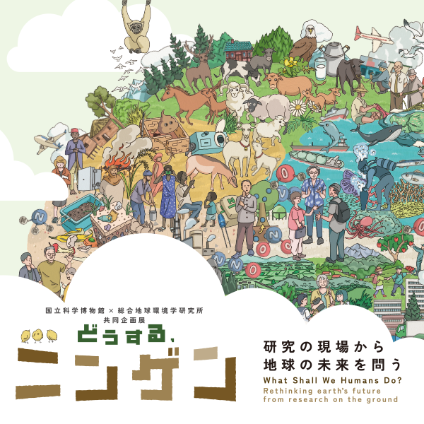 国立科学博物館×総合地球環境学研究所 共同企画展 「どうする、ニンゲン －研究の現場から地球の未来を問う」